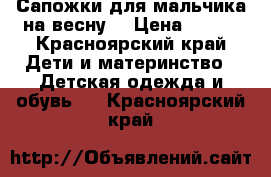  Сапожки для мальчика на весну  › Цена ­ 700 - Красноярский край Дети и материнство » Детская одежда и обувь   . Красноярский край